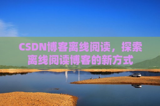 CSDN博客离线阅读，探索离线阅读博客的新方式